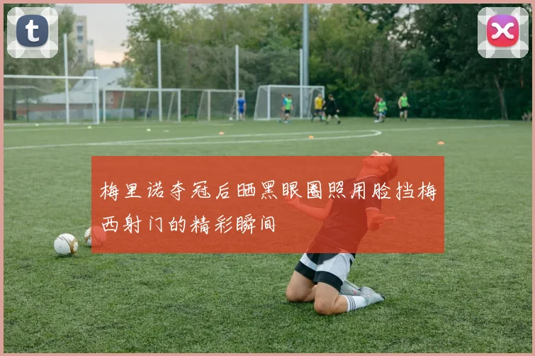 梅里诺夺冠后晒黑眼圈照用脸挡梅西射门的精彩瞬间