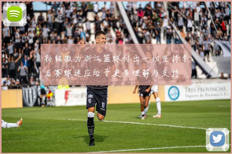 孙铭徽为浙江篮球付出一切坚持季后赛球迷应给予更多理解与支持