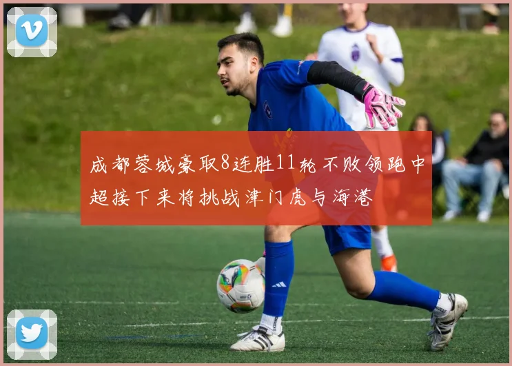 成都蓉城豪取8连胜11轮不败领跑中超接下来将挑战津门虎与海港