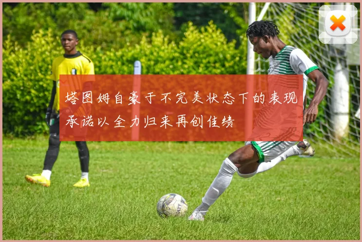 塔图姆自豪于不完美状态下的表现承诺以全力归来再创佳绩