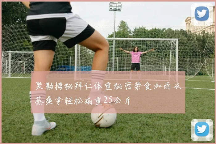 聚勒揭秘拜仁体重秘密禁食加雨衣蒸桑拿轻松减重25公斤