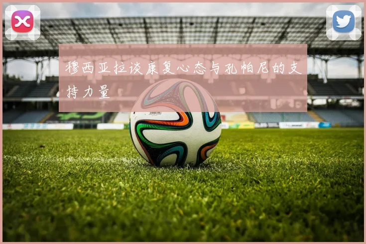 穆西亚拉谈康复心态与孔帕尼的支持力量
