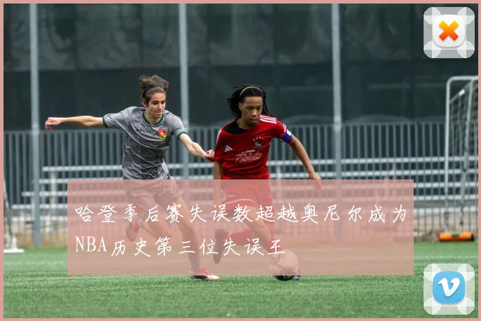 哈登季后赛失误数超越奥尼尔成为NBA历史第三位失误王