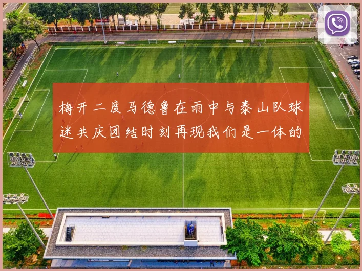 梅开二度马德鲁在雨中与泰山队球迷共庆团结时刻再现我们是一体的精神