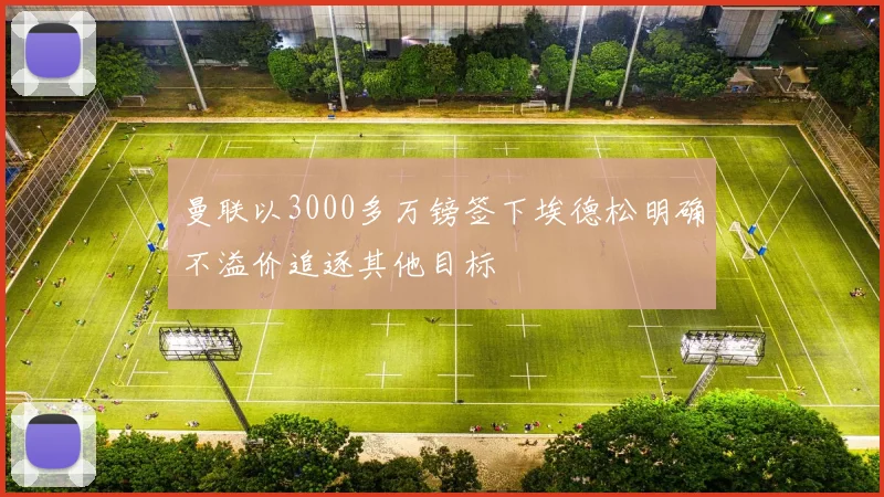 曼联以3000多万镑签下埃德松明确不溢价追逐其他目标
