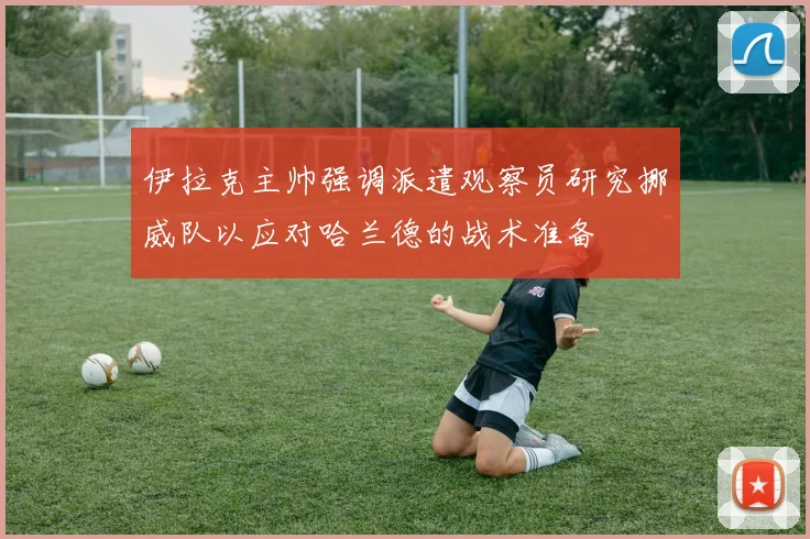 伊拉克主帅强调派遣观察员研究挪威队以应对哈兰德的战术准备