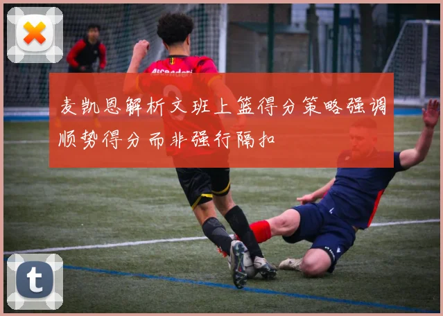 麦凯恩解析文班上篮得分策略强调顺势得分而非强行隔扣