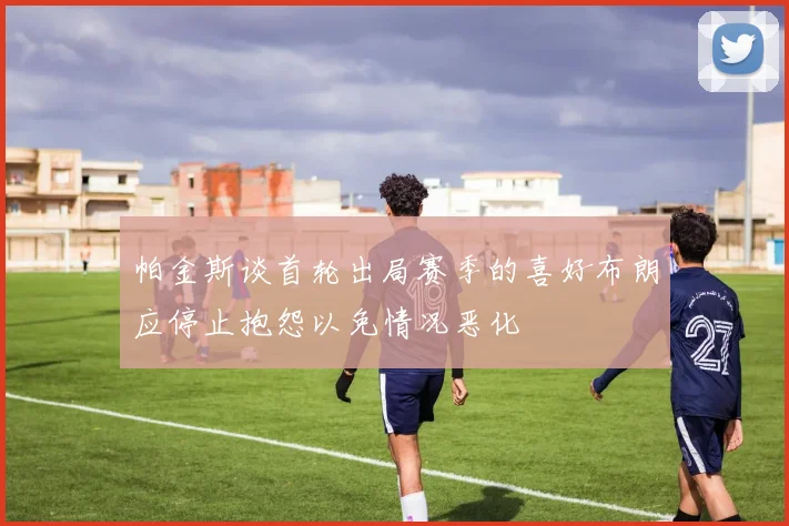 帕金斯谈首轮出局赛季的喜好布朗应停止抱怨以免情况恶化