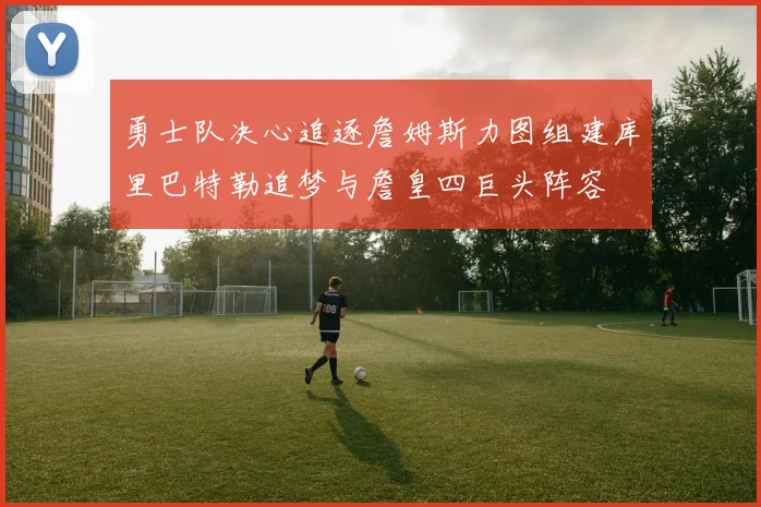 勇士队决心追逐詹姆斯力图组建库里巴特勒追梦与詹皇四巨头阵容